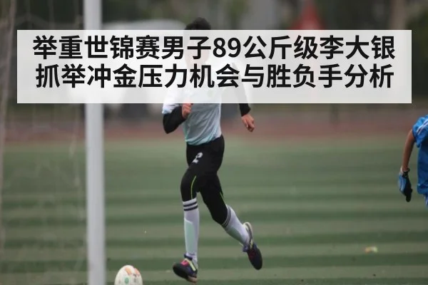 举重世锦赛男子89公斤级李大银抓举冲金压力机会与胜负手分析