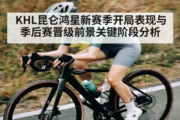 KHL昆仑鸿星新赛季开局表现与季后赛晋级前景关键阶段分析