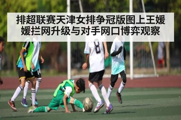 排超联赛天津女排争冠版图上王媛媛拦网升级与对手网口博弈观察