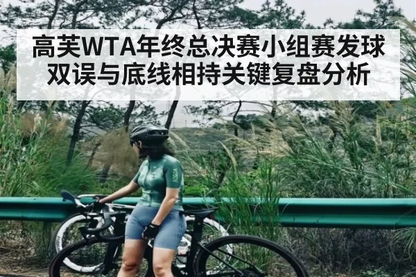 高芙WTA年终总决赛小组赛发球双误与底线相持关键复盘分析