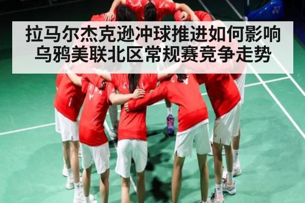 拉马尔杰克逊冲球推进如何影响乌鸦美联北区常规赛竞争走势