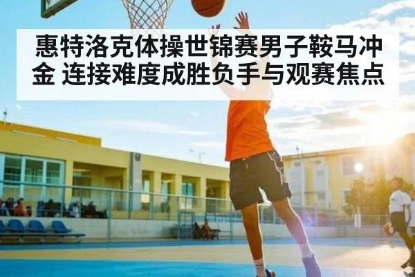 惠特洛克体操世锦赛男子鞍马冲金 连接难度成胜负手与观赛焦点