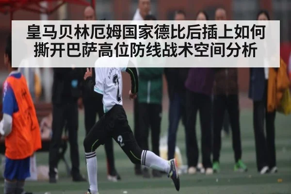 皇马贝林厄姆国家德比后插上如何撕开巴萨高位防线战术空间分析