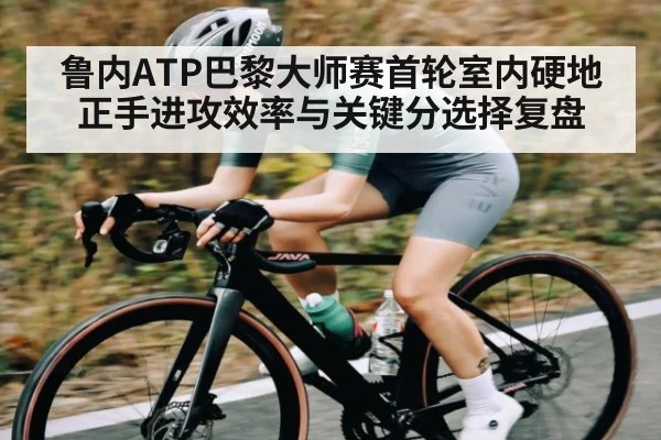 鲁内ATP巴黎大师赛首轮室内硬地正手进攻效率与关键分选择复盘