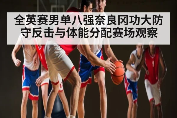 全英赛男单八强奈良冈功大防守反击与体能分配赛场观察